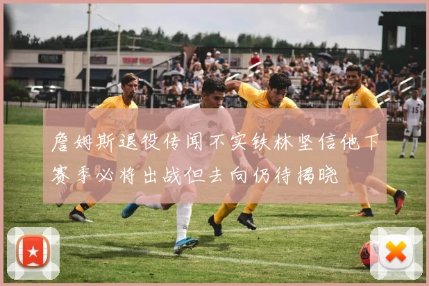詹姆斯退役传闻不实铁林坚信他下赛季必将出战但去向仍待揭晓