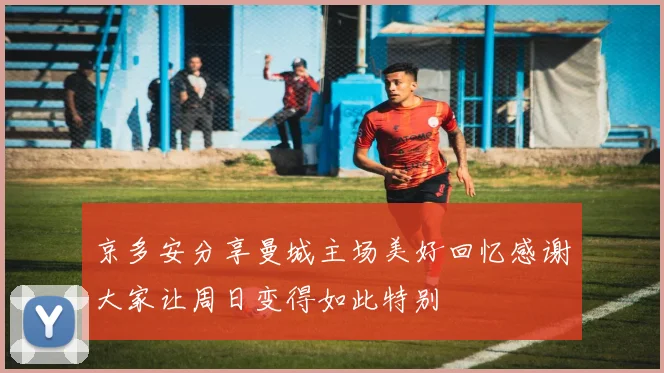 京多安分享曼城主场美好回忆感谢大家让周日变得如此特别